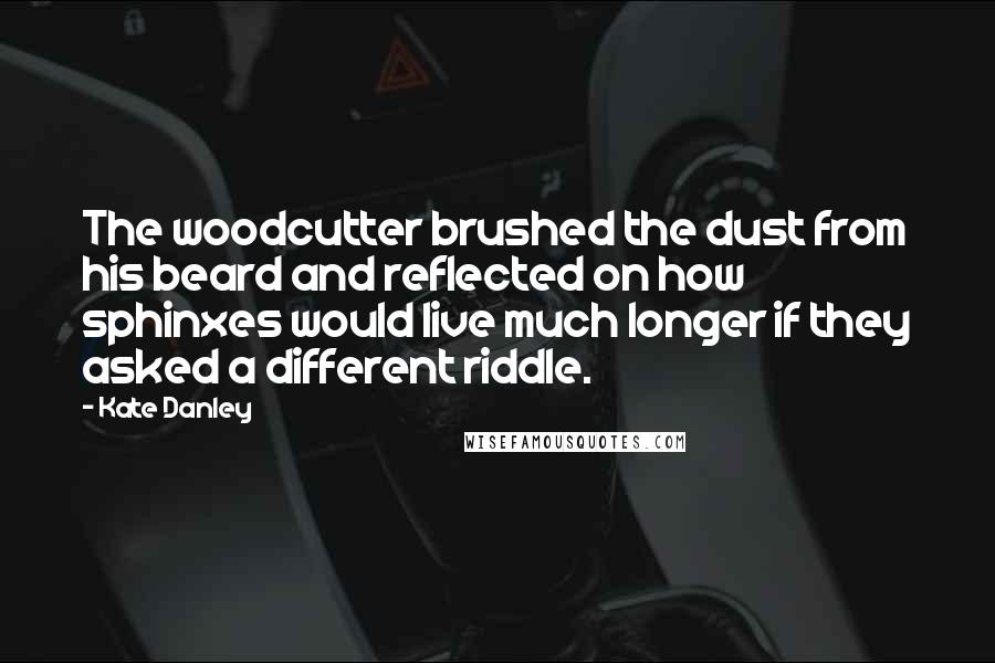 Kate Danley Quotes: The woodcutter brushed the dust from his beard and reflected on how sphinxes would live much longer if they asked a different riddle.