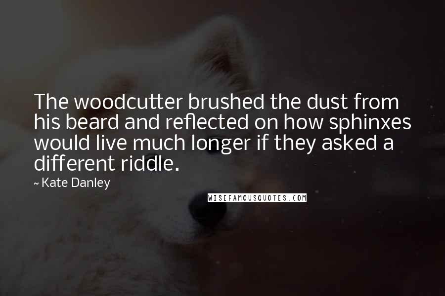 Kate Danley Quotes: The woodcutter brushed the dust from his beard and reflected on how sphinxes would live much longer if they asked a different riddle.