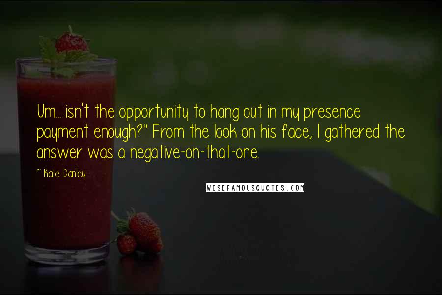 Kate Danley Quotes: Um... isn't the opportunity to hang out in my presence payment enough?" From the look on his face, I gathered the answer was a negative-on-that-one.