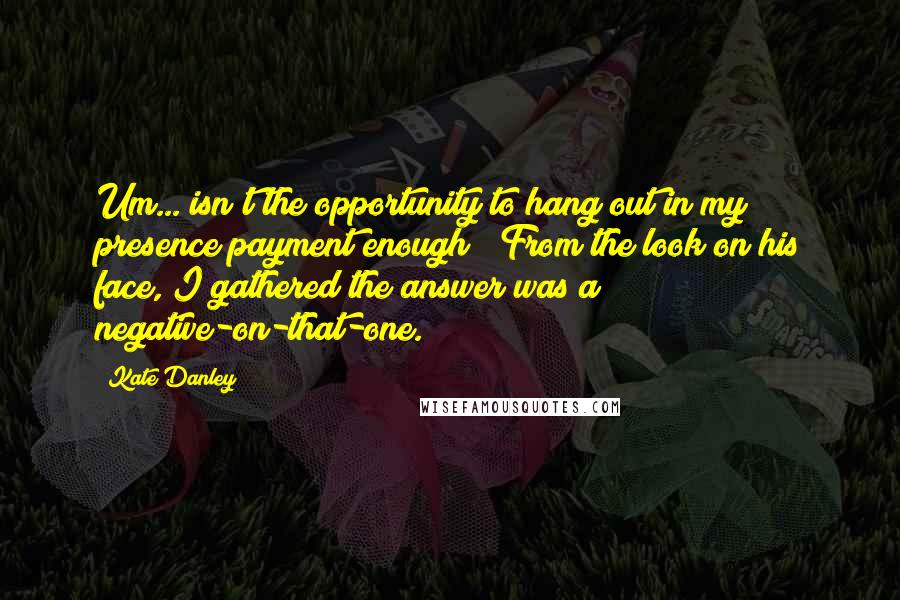 Kate Danley Quotes: Um... isn't the opportunity to hang out in my presence payment enough?" From the look on his face, I gathered the answer was a negative-on-that-one.