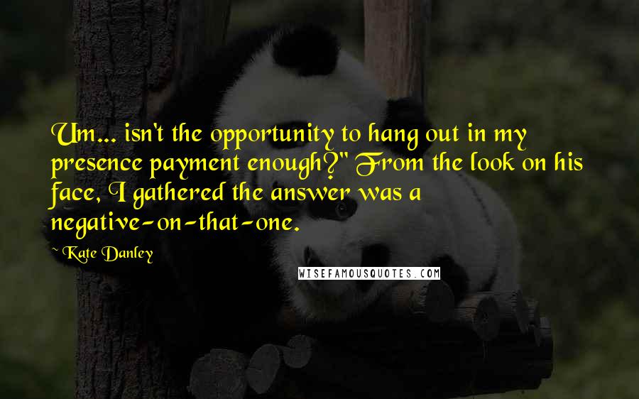 Kate Danley Quotes: Um... isn't the opportunity to hang out in my presence payment enough?" From the look on his face, I gathered the answer was a negative-on-that-one.