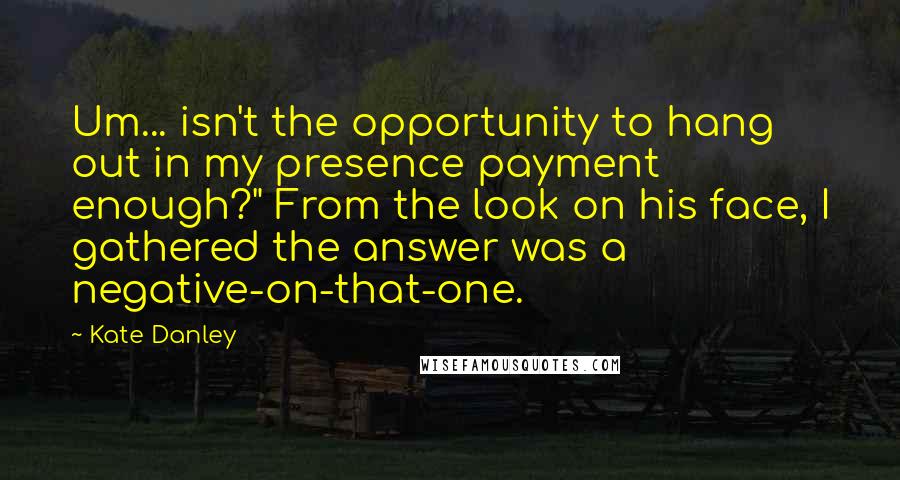 Kate Danley Quotes: Um... isn't the opportunity to hang out in my presence payment enough?" From the look on his face, I gathered the answer was a negative-on-that-one.