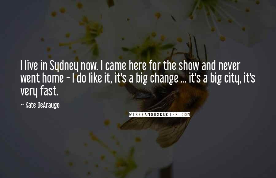 Kate DeAraugo Quotes: I live in Sydney now. I came here for the show and never went home - I do like it, it's a big change ... it's a big city, it's very fast.