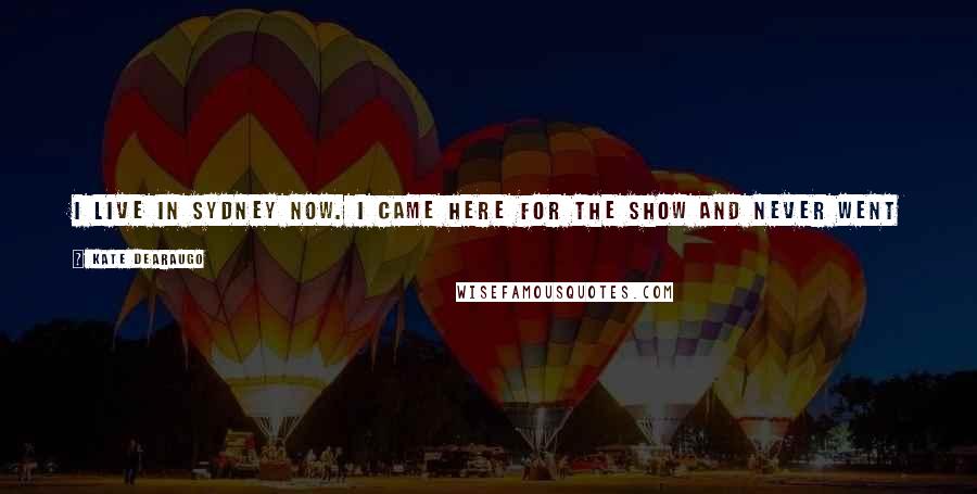 Kate DeAraugo Quotes: I live in Sydney now. I came here for the show and never went home - I do like it, it's a big change ... it's a big city, it's very fast.