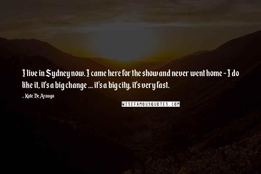 Kate DeAraugo Quotes: I live in Sydney now. I came here for the show and never went home - I do like it, it's a big change ... it's a big city, it's very fast.