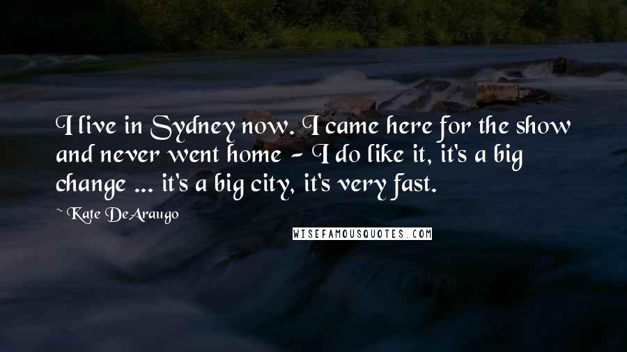 Kate DeAraugo Quotes: I live in Sydney now. I came here for the show and never went home - I do like it, it's a big change ... it's a big city, it's very fast.