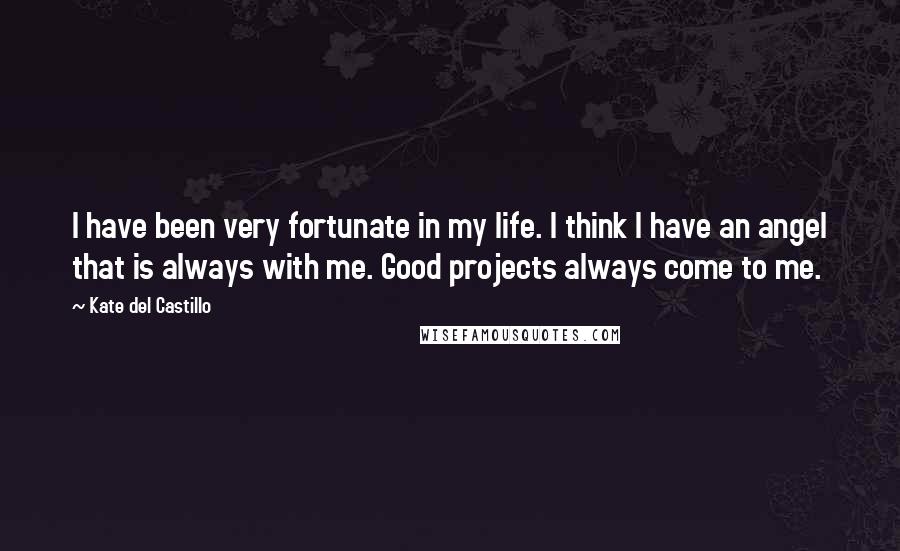 Kate Del Castillo Quotes: I have been very fortunate in my life. I think I have an angel that is always with me. Good projects always come to me.