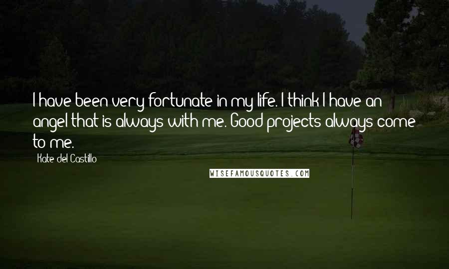 Kate Del Castillo Quotes: I have been very fortunate in my life. I think I have an angel that is always with me. Good projects always come to me.