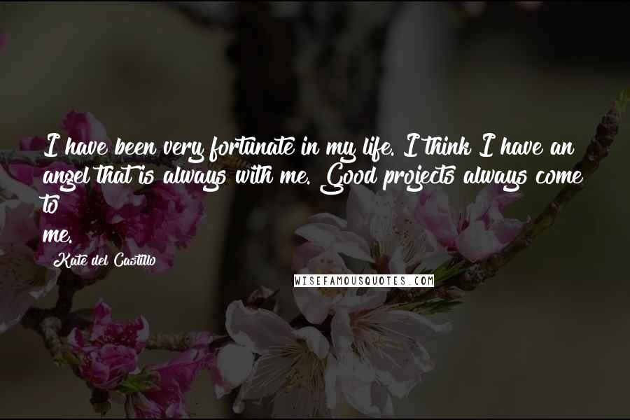Kate Del Castillo Quotes: I have been very fortunate in my life. I think I have an angel that is always with me. Good projects always come to me.