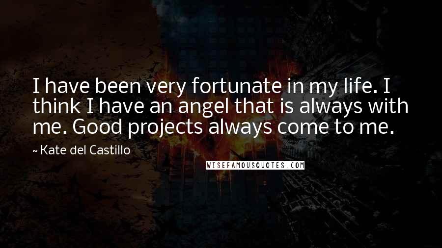 Kate Del Castillo Quotes: I have been very fortunate in my life. I think I have an angel that is always with me. Good projects always come to me.