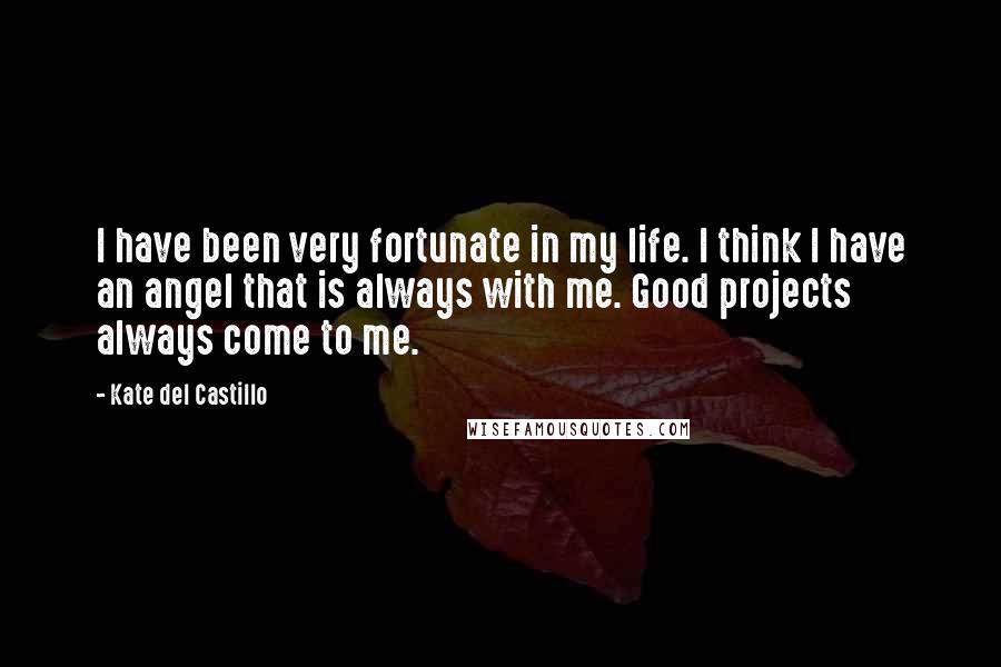 Kate Del Castillo Quotes: I have been very fortunate in my life. I think I have an angel that is always with me. Good projects always come to me.