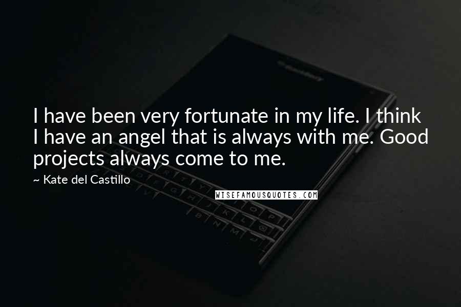 Kate Del Castillo Quotes: I have been very fortunate in my life. I think I have an angel that is always with me. Good projects always come to me.