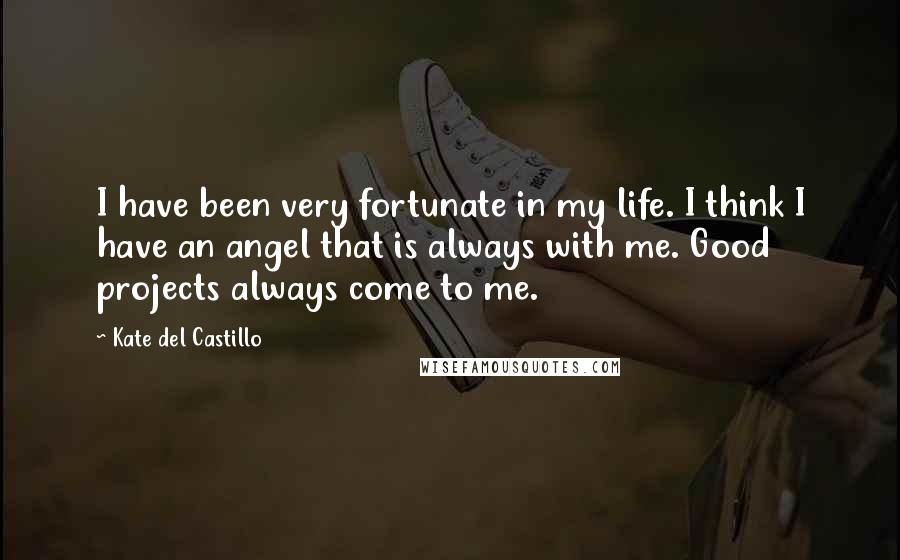 Kate Del Castillo Quotes: I have been very fortunate in my life. I think I have an angel that is always with me. Good projects always come to me.