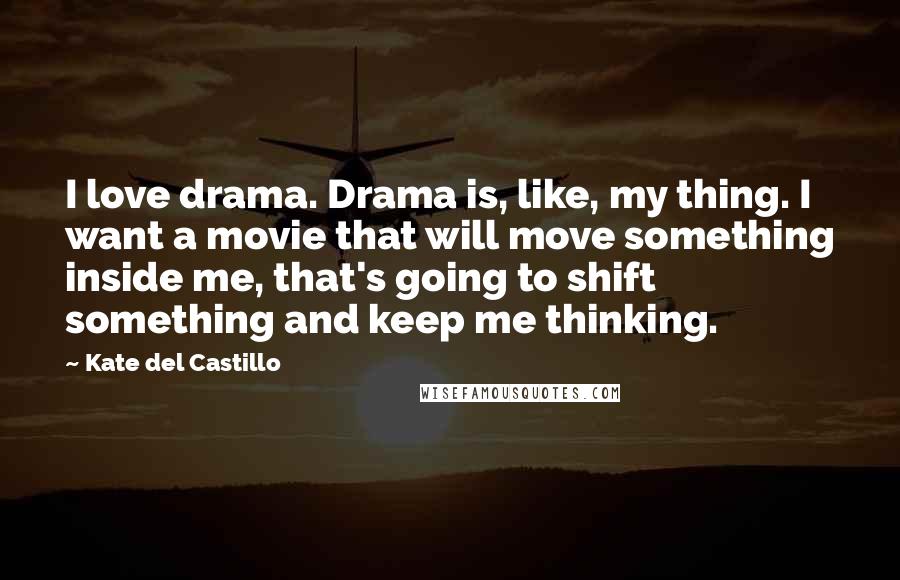 Kate Del Castillo Quotes: I love drama. Drama is, like, my thing. I want a movie that will move something inside me, that's going to shift something and keep me thinking.