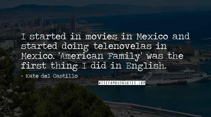 Kate Del Castillo Quotes: I started in movies in Mexico and started doing telenovelas in Mexico. 'American Family' was the first thing I did in English.