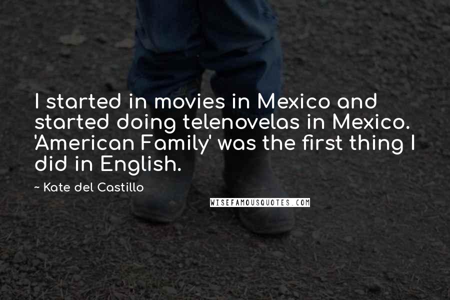 Kate Del Castillo Quotes: I started in movies in Mexico and started doing telenovelas in Mexico. 'American Family' was the first thing I did in English.