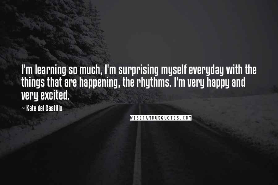 Kate Del Castillo Quotes: I'm learning so much, I'm surprising myself everyday with the things that are happening, the rhythms. I'm very happy and very excited.