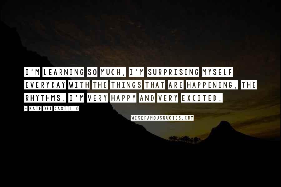 Kate Del Castillo Quotes: I'm learning so much, I'm surprising myself everyday with the things that are happening, the rhythms. I'm very happy and very excited.