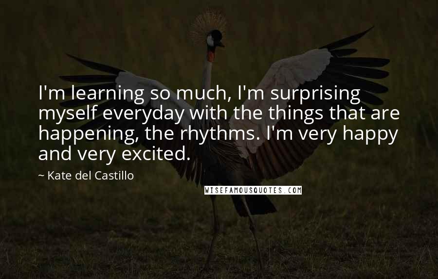 Kate Del Castillo Quotes: I'm learning so much, I'm surprising myself everyday with the things that are happening, the rhythms. I'm very happy and very excited.