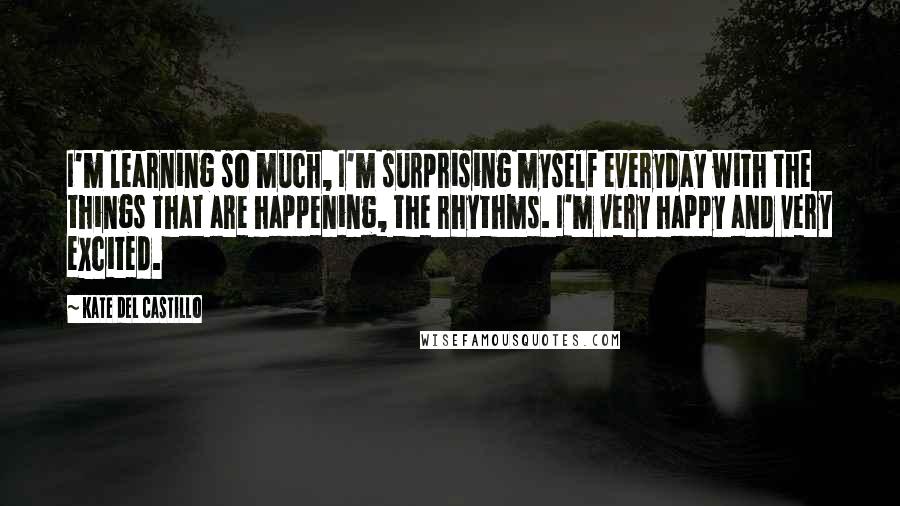 Kate Del Castillo Quotes: I'm learning so much, I'm surprising myself everyday with the things that are happening, the rhythms. I'm very happy and very excited.