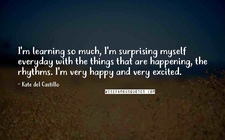 Kate Del Castillo Quotes: I'm learning so much, I'm surprising myself everyday with the things that are happening, the rhythms. I'm very happy and very excited.