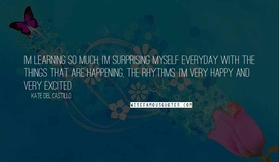 Kate Del Castillo Quotes: I'm learning so much, I'm surprising myself everyday with the things that are happening, the rhythms. I'm very happy and very excited.