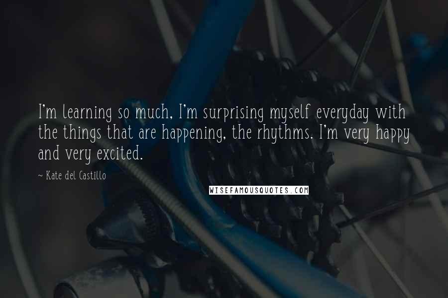 Kate Del Castillo Quotes: I'm learning so much, I'm surprising myself everyday with the things that are happening, the rhythms. I'm very happy and very excited.