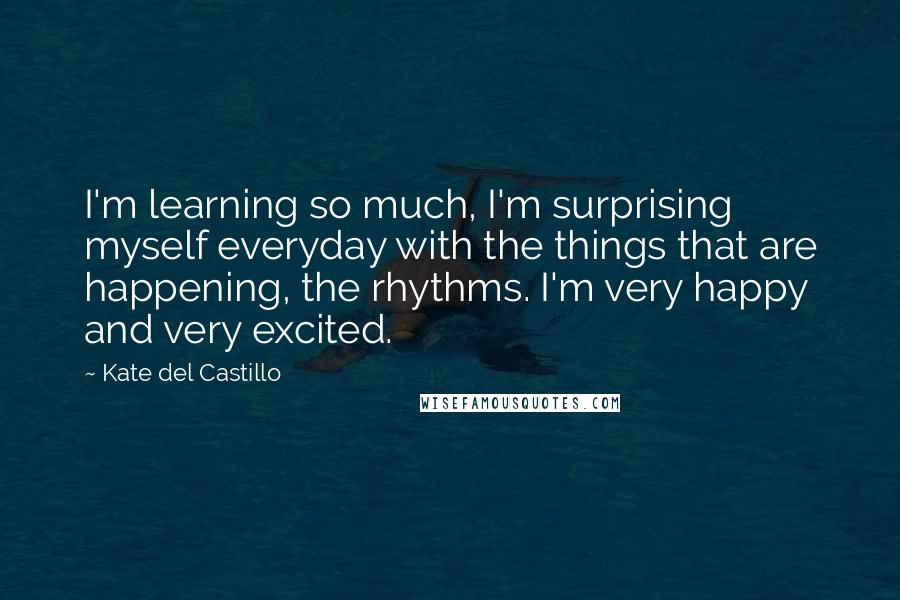 Kate Del Castillo Quotes: I'm learning so much, I'm surprising myself everyday with the things that are happening, the rhythms. I'm very happy and very excited.
