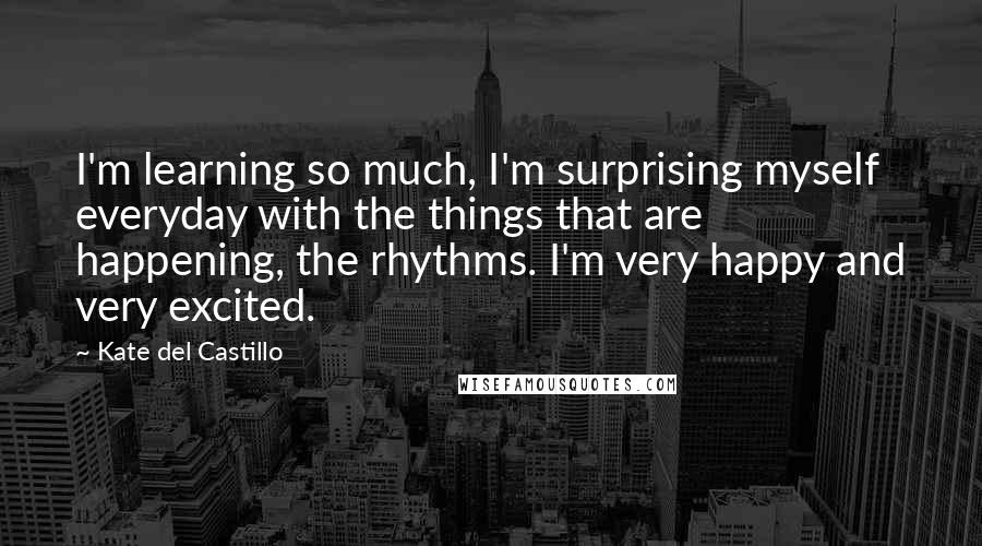 Kate Del Castillo Quotes: I'm learning so much, I'm surprising myself everyday with the things that are happening, the rhythms. I'm very happy and very excited.