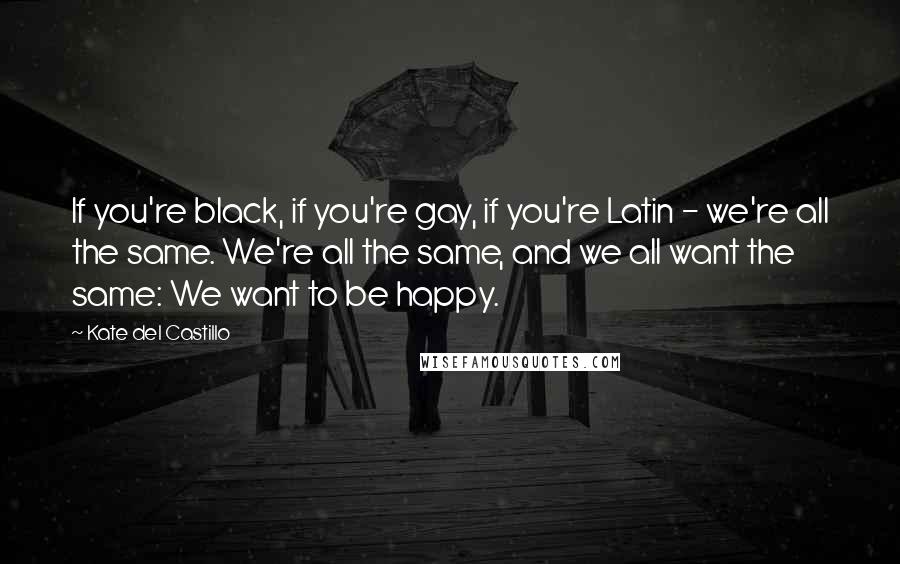 Kate Del Castillo Quotes: If you're black, if you're gay, if you're Latin - we're all the same. We're all the same, and we all want the same: We want to be happy.