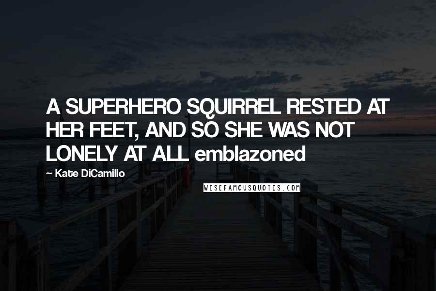 Kate DiCamillo Quotes: A SUPERHERO SQUIRREL RESTED AT HER FEET, AND SO SHE WAS NOT LONELY AT ALL emblazoned