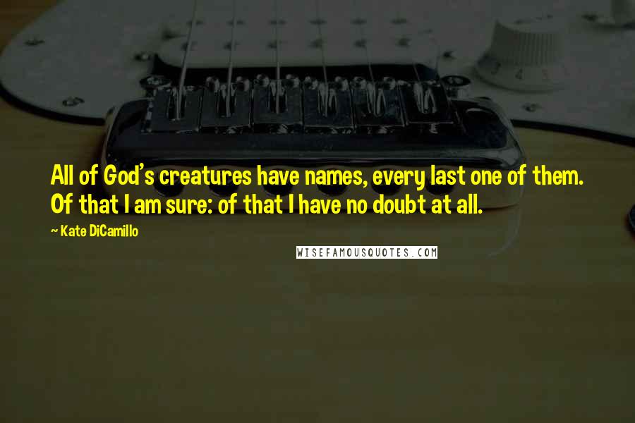 Kate DiCamillo Quotes: All of God's creatures have names, every last one of them. Of that I am sure: of that I have no doubt at all.