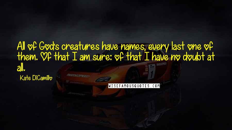 Kate DiCamillo Quotes: All of God's creatures have names, every last one of them. Of that I am sure: of that I have no doubt at all.