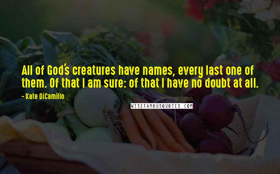 Kate DiCamillo Quotes: All of God's creatures have names, every last one of them. Of that I am sure: of that I have no doubt at all.