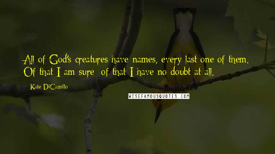 Kate DiCamillo Quotes: All of God's creatures have names, every last one of them. Of that I am sure: of that I have no doubt at all.