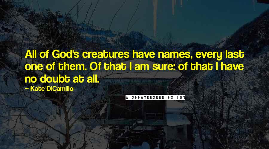 Kate DiCamillo Quotes: All of God's creatures have names, every last one of them. Of that I am sure: of that I have no doubt at all.