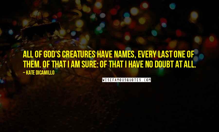 Kate DiCamillo Quotes: All of God's creatures have names, every last one of them. Of that I am sure: of that I have no doubt at all.
