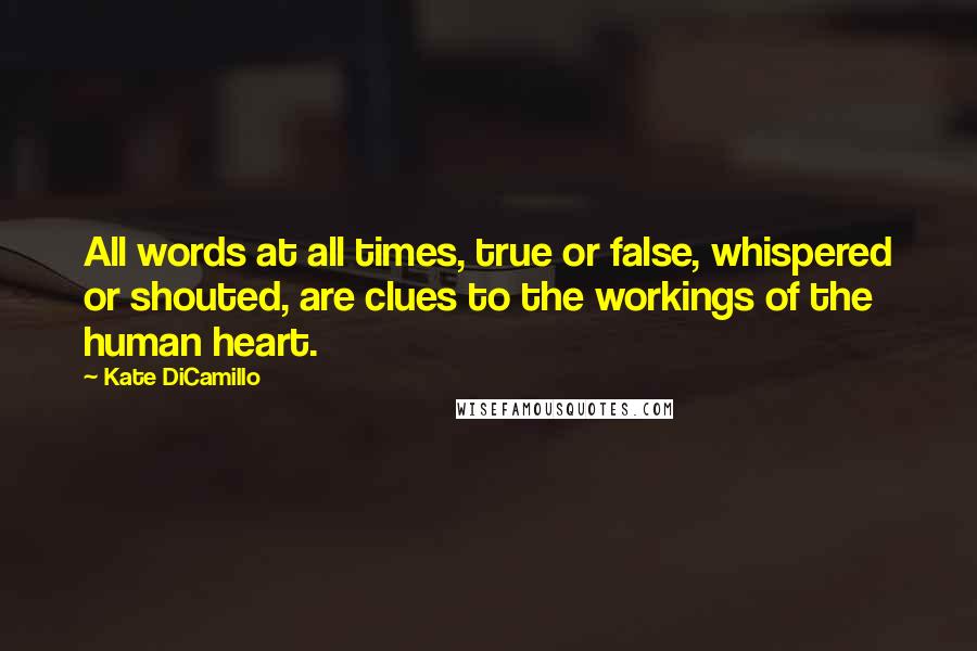 Kate DiCamillo Quotes: All words at all times, true or false, whispered or shouted, are clues to the workings of the human heart.