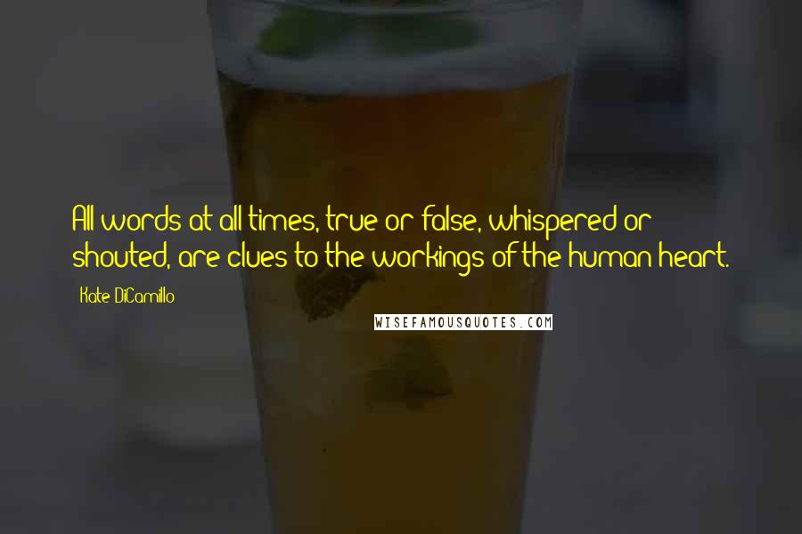 Kate DiCamillo Quotes: All words at all times, true or false, whispered or shouted, are clues to the workings of the human heart.