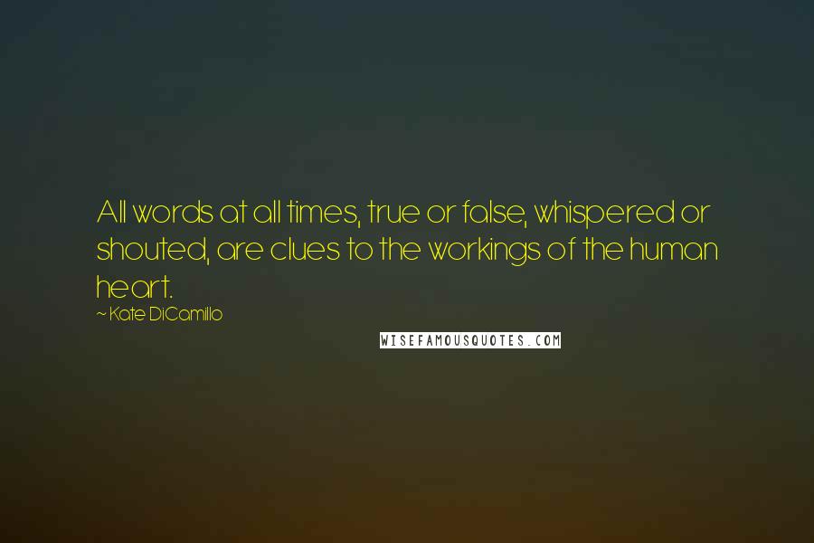 Kate DiCamillo Quotes: All words at all times, true or false, whispered or shouted, are clues to the workings of the human heart.