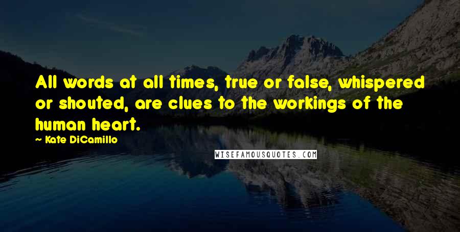 Kate DiCamillo Quotes: All words at all times, true or false, whispered or shouted, are clues to the workings of the human heart.