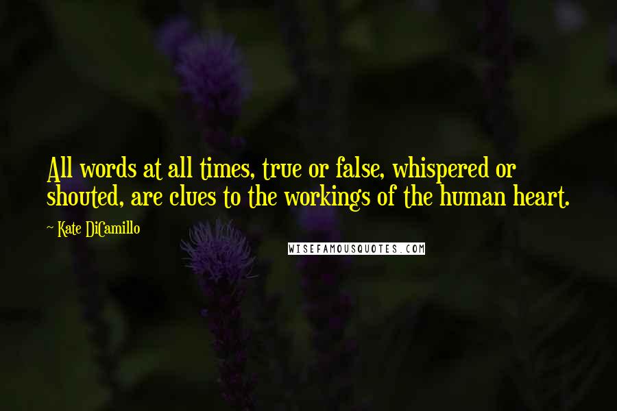 Kate DiCamillo Quotes: All words at all times, true or false, whispered or shouted, are clues to the workings of the human heart.