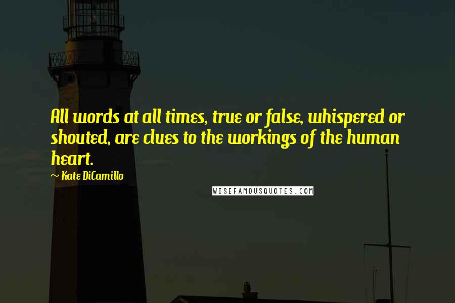 Kate DiCamillo Quotes: All words at all times, true or false, whispered or shouted, are clues to the workings of the human heart.
