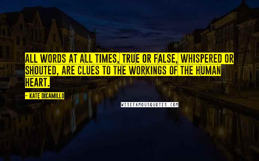 Kate DiCamillo Quotes: All words at all times, true or false, whispered or shouted, are clues to the workings of the human heart.