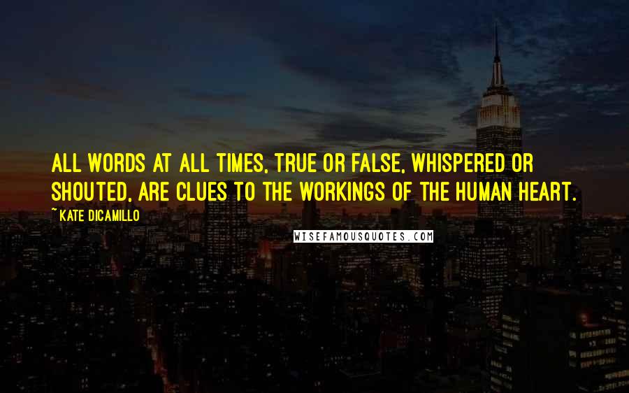 Kate DiCamillo Quotes: All words at all times, true or false, whispered or shouted, are clues to the workings of the human heart.