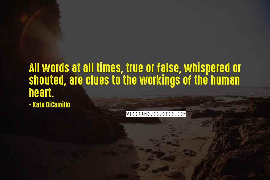Kate DiCamillo Quotes: All words at all times, true or false, whispered or shouted, are clues to the workings of the human heart.