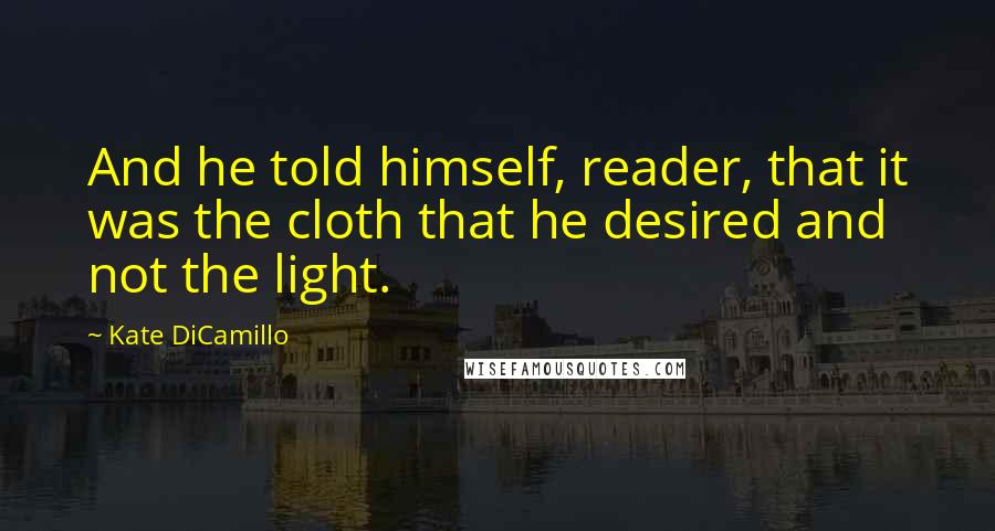 Kate DiCamillo Quotes: And he told himself, reader, that it was the cloth that he desired and not the light.