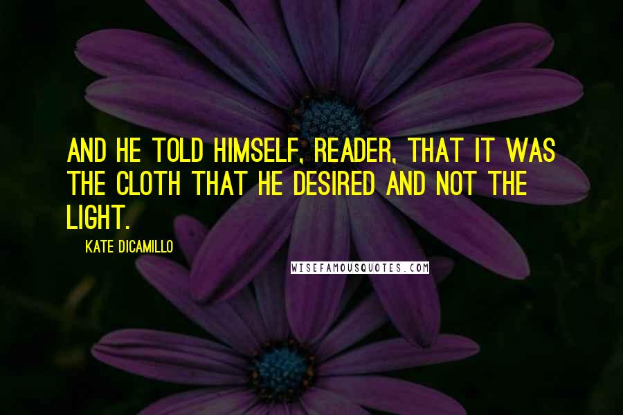 Kate DiCamillo Quotes: And he told himself, reader, that it was the cloth that he desired and not the light.