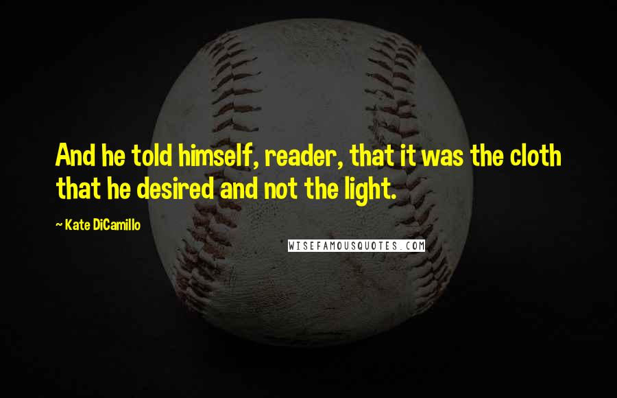 Kate DiCamillo Quotes: And he told himself, reader, that it was the cloth that he desired and not the light.