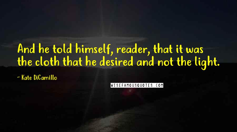 Kate DiCamillo Quotes: And he told himself, reader, that it was the cloth that he desired and not the light.